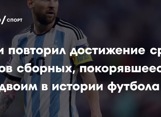 Месси повторил достижение среди игроков сборных, покорявшееся лишь двоим в истории футбола